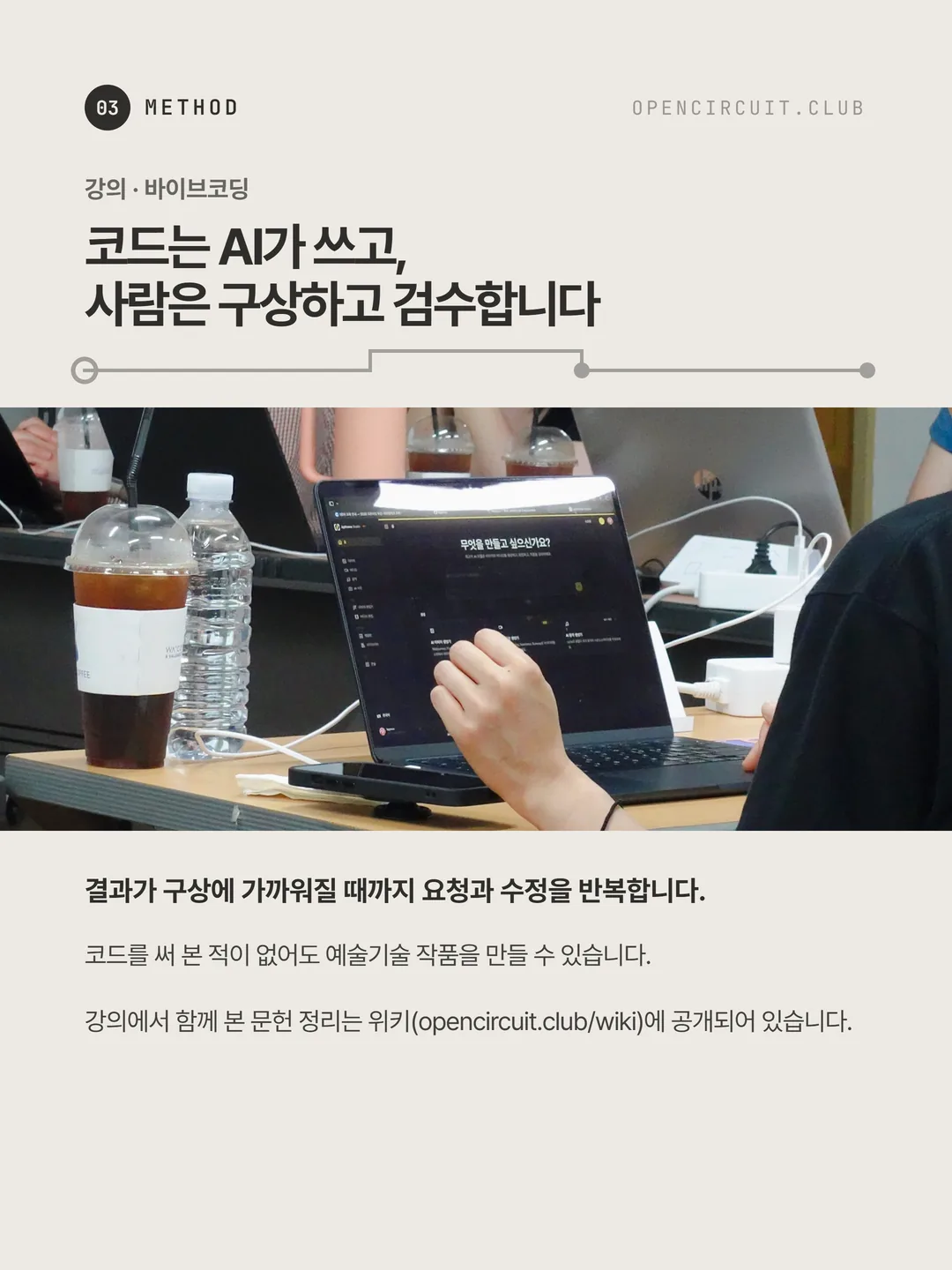참여자의 노트북 화면에 「무엇을 만들고 싶으신가요?」라는 문장이 떠 있다. 강의 · 바이브코딩: 코드는 AI가 쓰고, 사람은 구상하고 검수합니다. 결과가 구상에 가까워질 때까지 요청과 수정을 반복합니다. 코드를 써 본 적이 없어도 예술기술 작품을 만들 수 있습니다. 강의에서 함께 본 문헌 정리는 위키(opencircuit.club/wiki)에 공개되어 있습니다.